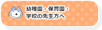 幼稚園・保育園・学校の先生方へ