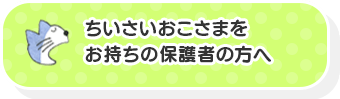 ちいさいおこさまをお持ちの保護者の方へ